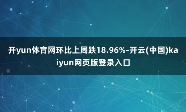 开yun体育网环比上周跌18.96%-开云(中国)kaiyun网页版登录入口