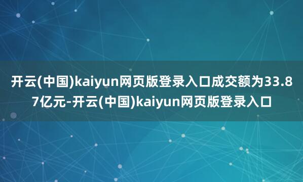 开云(中国)kaiyun网页版登录入口成交额为33.87亿元-开云(中国)kaiyun网页版登录入口