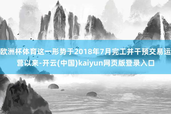 欧洲杯体育这一形势于2018年7月完工并干预交易运营以来-开云(中国)kaiyun网页版登录入口