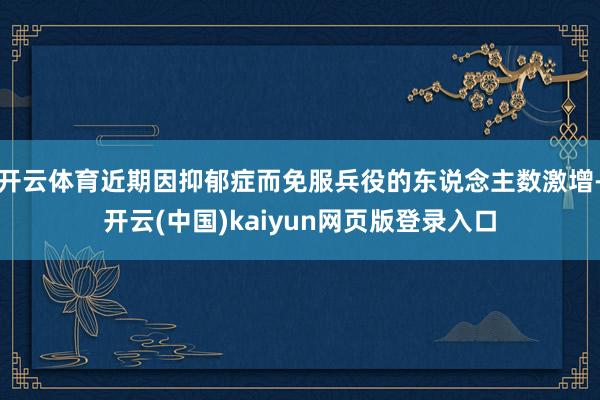 开云体育近期因抑郁症而免服兵役的东说念主数激增-开云(中国)kaiyun网页版登录入口