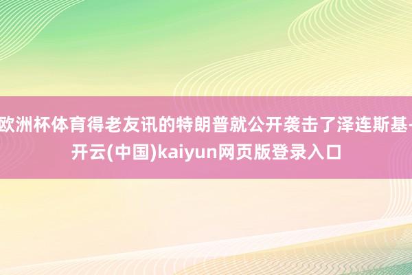 欧洲杯体育得老友讯的特朗普就公开袭击了泽连斯基-开云(中国)kaiyun网页版登录入口
