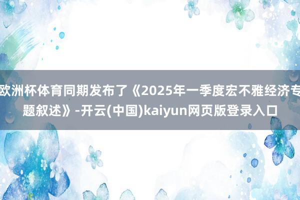 欧洲杯体育同期发布了《2025年一季度宏不雅经济专题叙述》-开云(中国)kaiyun网页版登录入口
