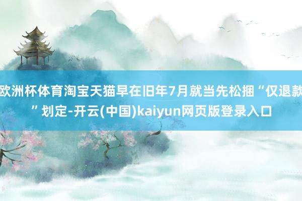 欧洲杯体育淘宝天猫早在旧年7月就当先松捆“仅退款”划定-开云(中国)kaiyun网页版登录入口