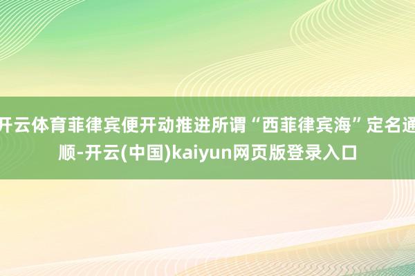 开云体育菲律宾便开动推进所谓“西菲律宾海”定名通顺-开云(中国)kaiyun网页版登录入口