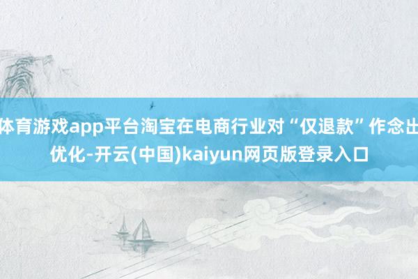 体育游戏app平台淘宝在电商行业对“仅退款”作念出优化-开云(中国)kaiyun网页版登录入口
