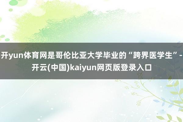 开yun体育网是哥伦比亚大学毕业的“跨界医学生”-开云(中国)kaiyun网页版登录入口