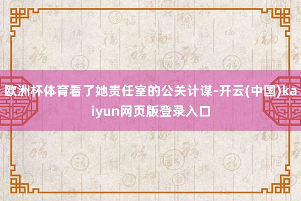 欧洲杯体育看了她责任室的公关计谋-开云(中国)kaiyun网页版登录入口