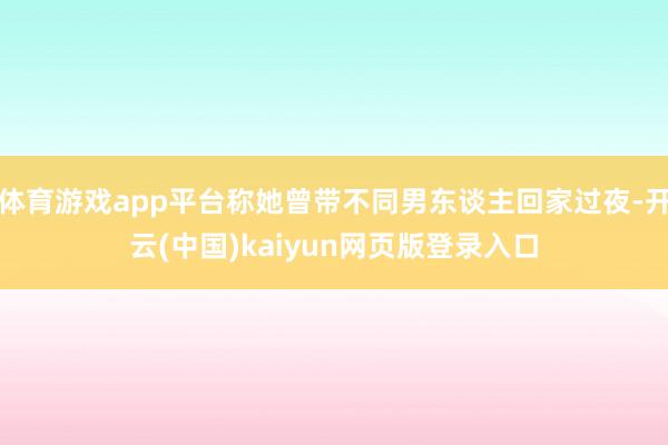 体育游戏app平台称她曾带不同男东谈主回家过夜-开云(中国)kaiyun网页版登录入口