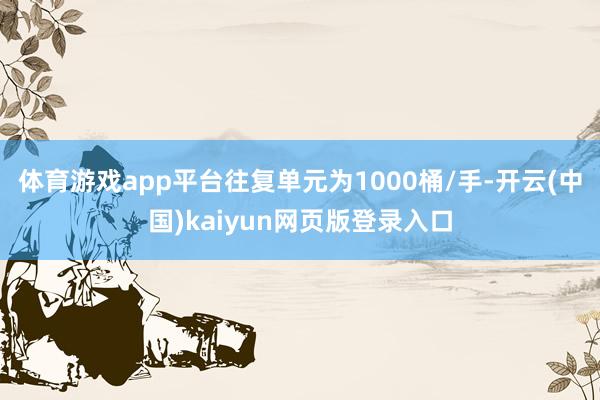 体育游戏app平台往复单元为1000桶/手-开云(中国)kaiyun网页版登录入口